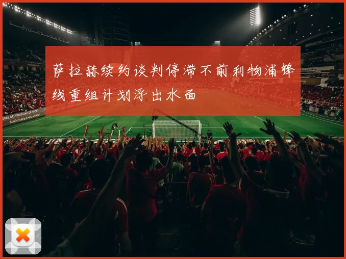 萨拉赫续约谈判停滞不前利物浦锋线重组计划浮出水面